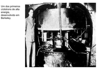 Um dos primeiros
cíclotrons de alta
energia,
desenvolvido em
Berkeley.
 