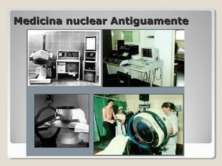 Medicina nuclear AntiguamenteMedicina nuclear Antiguamente
 