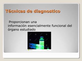 Técnicas de diagnosticoTécnicas de diagnostico
Proporcionan una
información esencialmente funcional del
órgano estudiado
 