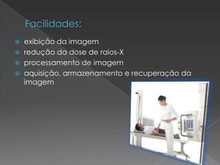  exibição da imagem
 redução da dose de raios-X
 processamento de imagem
 aquisição, armazenamento e recuperação da
imagem
 