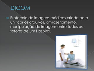  Protocolo de imagens médicas criada para
unificar os arquivos, armazenamento,
manipulação de imagens entre todos os
setores de um Hospital.
 