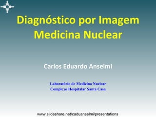 Diagnóstico por Imagem Medicina Nuclear Carlos Eduardo Anselmi Laboratório de Medicina Nuclear Complexo Hospitalar Santa Casa www.slideshare.net/caduanselmi/presentations 
