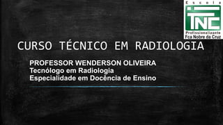 CURSO TÉCNICO EM RADIOLOGIA
PROFESSOR WENDERSON OLIVEIRA
Tecnólogo em Radiologia
Especialidade em Docência de Ensino
 