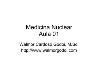 Medicina Nuclear Aula 01 Walmor Cardoso Godoi, M.Sc. http://www.walmorgodoi.com 
