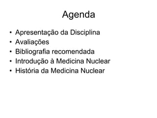 Agenda Apresentação da Disciplina Avaliações Bibliografia recomendada Introdução à Medicina Nuclear História da Medicina Nuclear 