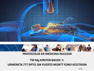 Fecha
PROTOCOLOS EN MEDICINA NUCLEAR
TM Mg KIRSTEN BAUER B.
URMENETA 777 DPTO 104 PUERTO MONTT FONO 652276504
 