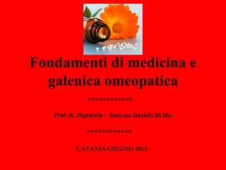 Fondamenti di medicina e
  galenica omeopatica
               ************
   Prof. R. Pignatello – Dott.ssa Daniela Di Dio

               ************

           CATANIA GIUGNO 2011
 