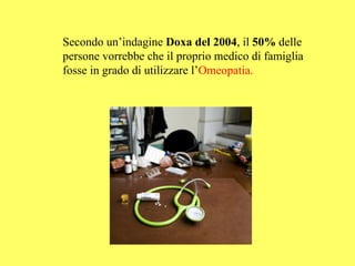 Secondo un’indagine Doxa del 2004, il 50% delle
persone vorrebbe che il proprio medico di famiglia
fosse in grado di utilizzare l’Omeopatia.
 