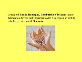 Le regioni Emilia Romagna, Lombardia e Toscana hanno
deliberato a favore dell’inserimento dell’Omeopatia in ambito
pubblico, cosi come il Piemonte.
 