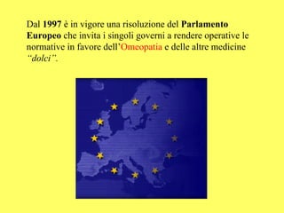 Dal 1997 è in vigore una risoluzione del Parlamento
Europeo che invita i singoli governi a rendere operative le
normative in favore dell’Omeopatia e delle altre medicine
“dolci”.
 
