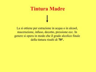 Tintura Madre


 La si ottiene per estrazione in acqua o in alcool,
  macerazione, infuso, decotto, pressione ecc. In
genere si opera in modo che il grado alcolico finale
             della tintura risulti di 70°.
 