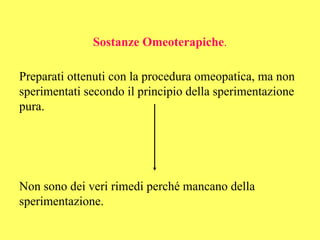 Sostanze Omeoterapiche.

Preparati ottenuti con la procedura omeopatica, ma non
sperimentati secondo il principio della sperimentazione
pura.




Non sono dei veri rimedi perché mancano della
sperimentazione.
 