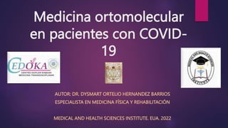 Medicina ortomolecular
en pacientes con COVID-
19
AUTOR: DR. DYSMART ORTELIO HERNANDEZ BARRIOS
ESPECIALISTA EN MEDICINA FÍSICA Y REHABILITACIÓN
MEDICAL AND HEALTH SCIENCES INSTITUTE. EUA. 2022
 