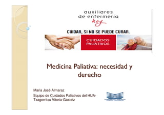 Medicina Paliativa: necesidad y
                 derecho

Maria José Almaraz
Equipo de Cuidados Paliativos del HUA-
Txagorritxu Vitoria-Gasteiz
 