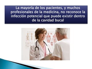 La mayoría de los pacientes, y muchos
profesionales de la medicina, no reconoce la
infección potencial que puede existir dentro
de la cavidad bucal
 