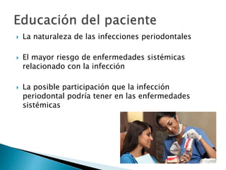  La naturaleza de las infecciones periodontales
 El mayor riesgo de enfermedades sistémicas
relacionado con la infección
 La posible participación que la infección
periodontal podría tener en las enfermedades
sistémicas
 