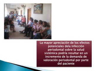 La mayor apreciación de los efectos
potenciales dela infección
periodontal sobre la salud
sistémica podría resultar en un
incremento de la demanda de
valoración periodontal por parte
del paciente
 