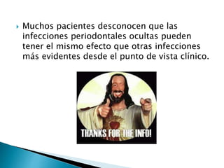  Muchos pacientes desconocen que las
infecciones periodontales ocultas pueden
tener el mismo efecto que otras infecciones
más evidentes desde el punto de vista clínico.
 