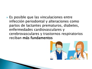  Es posible que las vinculaciones entre
infección periodontal y alteraciones como
partos de lactantes prematuros, diabetes,
enfermedades cardiovasculares y
cerebrovasculares y trastornos respiratorios
reciban más fundamentos
 