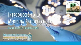 INTRODUCCIÓN A LA
MEDICINA PERIOPERATORIA
DIANA CHÁVEZ CABRERA R3MI
 