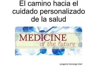 El camino hacia el
cuidado personalizado
de la salud

Longoria Camargo Itzel

 