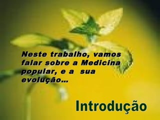 Neste trabalho, vamosNeste trabalho, vamos
falar sobre a Medicinafalar sobre a Medicina
popular, e a suapopular, e a sua
evolução…evolução…
 