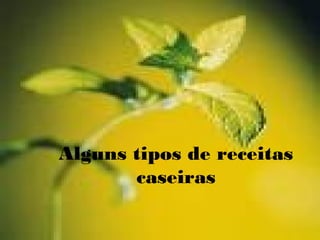 Alguns tipos de receitas
caseiras
 