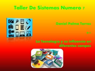 Taller De Sistemas Numero 7
Daniel Palma Torres
8-1
La Tecnología y su influencia en
diferentes campos
 