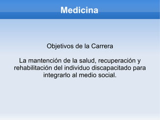 Medicina


           Objetivos de la Carrera

  La mantención de la salud, recuperación y
rehabilitación del individuo discapacitado para
           integrarlo al medio social.
 