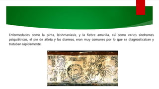 Enfermedades como la pinta, leishmaniasis, y la fiebre amarilla, así como varios síndromes
psiquiátricos, el pie de atleta y las diarreas, eran muy comunes por lo que se diagnosticaban y
trataban rápidamente.
 