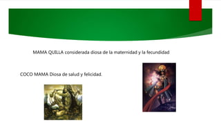 MAMA QUILLA considerada diosa de la maternidad y la fecundidad
COCO MAMA Diosa de salud y felicidad.
 