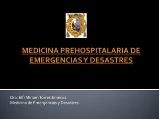 MEDICINA PREHOSPITALARIA DE EMERGENCIAS Y DESASTRES Dra. Elfi Miriam Torres Jiménez Medicina de Emergencias y Desastres 