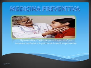 El famoso dicho: “Más vale prevenir que curar”, es
                 totalmente aplicable a la práctica de la medicina preventiva




jung ollachica
 