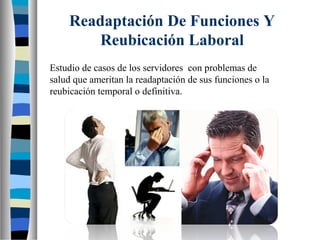 Readaptación De Funciones Y
Reubicación Laboral
Estudio de casos de los servidores con problemas de
salud que ameritan la readaptación de sus funciones o la
reubicación temporal o definitiva.
 