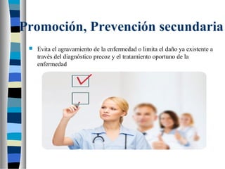 Promoción, Prevención secundaria
 Evita el agravamiento de la enfermedad o limita el daño ya existente a
través del diagnóstico precoz y el tratamiento oportuno de la
enfermedad
 