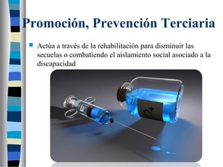 Promoción, Prevención Terciaria
 Actúa a través de la rehabilitación para disminuir las
secuelas o combatiendo el aislamiento social asociado a la
discapacidad
 