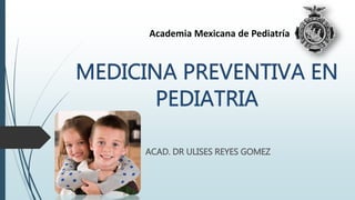ACAD. DR ULISES REYES GOMEZ
Academia Mexicana de Pediatría
 