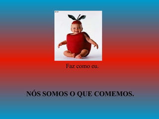 Faz como eu. NÓS   SOMOS O QUE COMEMOS. 
