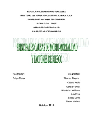 REPUBLICA BOLIVARIANA DE VENEZUELA
MINISTERIO DEL PODER POPULAR PARA LA EDUCACION
UNIVERSIDAD NACIONAL EXPERIMENTAL
“ROMULO GALLEGOS”
AREA CIENCIA DE LA SALUD
CALABOZO - ESTADO GUARICO
Facilitador: Integrantes:
Edgar Reina Álvarez Dayana
Castillo Keyla
García Yenifer
Hernández Williams
Juin Erick
LópezDavid
Navas Mariana
Octubre, 2015
 