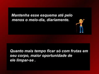 Mantenha esse esquema até pelo  menos o meio-dia, diariamente. Quanto mais tempo ficar só com frutas em seu corpo, maior oportunidade de  ele limpar-se . 