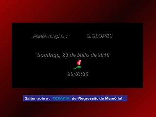 FORMATAÇÃO  :  S.SLOPES Domingo, 23 de Maio de 2010 20:03:34 Saiba  sobre :  TERAPIA   de  Regressão de Memória! 