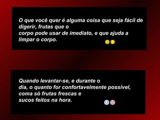 O que você quer é alguma coisa que seja fácil de digerir, frutas que o  corpo pode usar de imediato, e que ajuda a limpar o corpo. Quando levantar-se, e durante o dia, o quanto for confortavelmente possível, coma só frutas frescas e  sucos feitos na hora. 