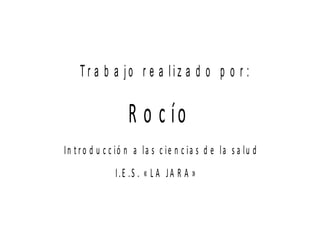 Tr a b a jo r e a liz a d o p o r :

R o c ío
In t r o d u c c ió n a la s c ie n c ia s d e la s a lu d
I.E .S . « L A JA R A »

 