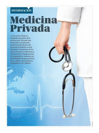 INFORMACIÓN

«Los centros clínicos y
hospitales privados de la
provincia de Alicante han
alcanzado una posición
predominante dentro del
panorama sanitario a nivel
nacional. Conscientes de los
retos a los que se enfrentan se
han dotado de equipamiento
de vanguardia y cuentan con
profesionales de gran nivel de
cara a ofrecer una medicina
competitiva y de calidad»

 