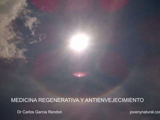 MEDICINA REGENERATIVA Y ANTIENVEJECIMIENTO 
Dr Carlos Garcia Rendon jovenynatural.com 
 