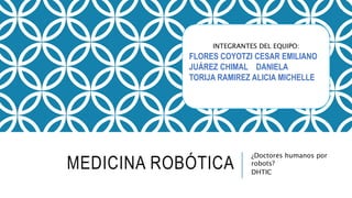 MEDICINA ROBÓTICA
¿Doctores humanos por
robots?
DHTIC
INTEGRANTES DEL EQUIPO:
FLORES COYOTZI CESAR EMILIANO
JUÁREZ CHIMAL DANIELA
TORIJA RAMIREZ ALICIA MICHELLE
 