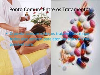 Ponto Comum Entre os TratamentosO ponto comum entre os tratamentos é que todos eles servem para atenuar a dor e uma possível cura. 