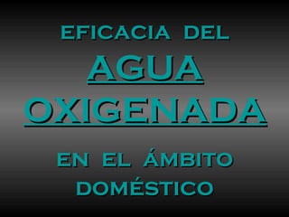 eficacia  del AGUA OXIGENADA en  el  ámbito doméstico 