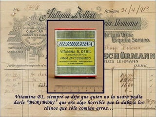 Vitamina B1, siempre se dijo que quien no la usara podía darle “ BERIBERI” que era algo horrible que le daba a los chinos que sólo comían arroz… 