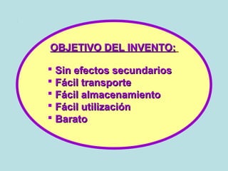 OBJETIVO DEL INVENTO:OBJETIVO DEL INVENTO:
 Sin efectos secundariosSin efectos secundarios
 Fácil transporteFácil transporte
 Fácil almacenamientoFácil almacenamiento
 Fácil utilizaciónFácil utilización
 BaratoBarato
 